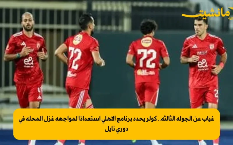 غياب عن الجولة الثالثة.. كولر يحدد برنامج الأهلي استعدادًا لمواجهة غزل المحلة في دوري نايل